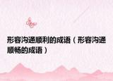 形容沟通顺利的成语（形容沟通顺畅的成语）
