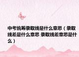 中考统筹录取线是什么意思（录取线差是什么意思 录取线差意思是什么）