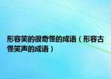 形容笑的很奇怪的成语（形容古怪笑声的成语）