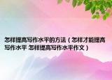 怎样提高写作水平的方法（怎样才能提高写作水平 怎样提高写作水平作文）