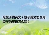 吃饺子的英文（饺子英文怎么写 饺子的英语怎么写）
