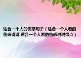 适合一个人的伤感句子（适合一个人看的伤感说说 适合一个人看的伤感说说盘点）