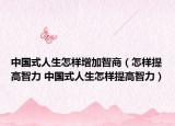 中国式人生怎样增加智商（怎样提高智力 中国式人生怎样提高智力）
