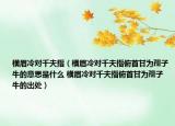 横眉冷对千夫指（横眉冷对千夫指俯首甘为孺子牛的意思是什么 横眉冷对千夫指俯首甘为孺子牛的出处）