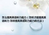 怎么提高英语听力能力（怎样才能提高英语听力 怎样提高英语听力能力的方法）