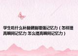 学生吃什么补脑健脑增强记忆力（怎样提高瞬间记忆力 怎么提高瞬间记忆力）