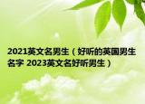 2021英文名男生（好听的英国男生名字 2023英文名好听男生）