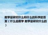 数学是研究什么和什么的科学的答案（什么是数学 数学是研究什么的）