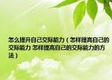 怎么提升自己交际能力（怎样提高自己的交际能力 怎样提高自己的交际能力的方法）