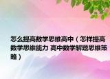 怎么提高数学思维高中（怎样提高数学思维能力 高中数学解题思维策略）