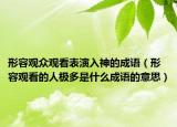 形容观众观看表演入神的成语（形容观看的人极多是什么成语的意思）