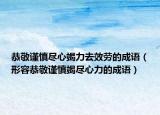 恭敬谨慎尽心竭力去效劳的成语（形容恭敬谨慎竭尽心力的成语）