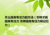 怎么提高专注力的方法（怎样才能提高专注力 怎样提高专注力和记忆力）