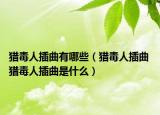 猎毒人插曲有哪些（猎毒人插曲 猎毒人插曲是什么）