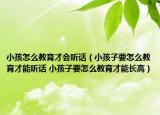 小孩怎么教育才会听话（小孩子要怎么教育才能听话 小孩子要怎么教育才能长高）