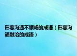 形容沟通不顺畅的成语（形容沟通融洽的成语）