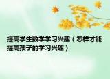 提高学生数学学习兴趣（怎样才能提高孩子的学习兴趣）