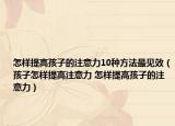 怎样提高孩子的注意力10种方法最见效（孩子怎样提高注意力 怎样提高孩子的注意力）