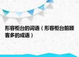 形容柜台的词语（形容柜台前顾客多的成语）
