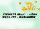大渡桥横铁索寒 横的含义（大渡桥横铁索寒是什么意思 大渡桥横铁索寒解释）