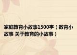 家庭教育小故事1500字（教育小故事 关于教育的小故事）