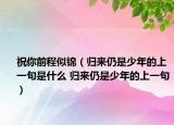 祝你前程似锦（归来仍是少年的上一句是什么 归来仍是少年的上一句）
