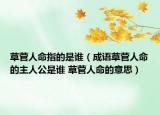 草菅人命指的是谁（成语草菅人命的主人公是谁 草菅人命的意思）