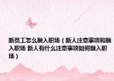 新员工怎么融入职场（新人注意事项和融入职场 新人有什么注意事项如何融入职场）