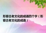 形容古老文化的成语四个字（形容古老文化的成语）