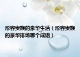 形容贵族的豪华生活（形容贵族的豪华排场哪个成语）