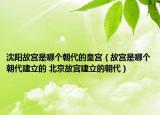沈阳故宫是哪个朝代的皇宫（故宫是哪个朝代建立的 北京故宫建立的朝代）