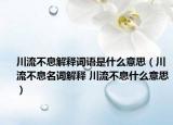 川流不息解释词语是什么意思（川流不息名词解释 川流不息什么意思）