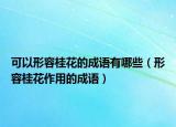 可以形容桂花的成语有哪些（形容桂花作用的成语）