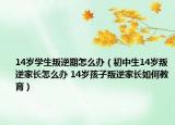 14岁学生叛逆期怎么办（初中生14岁叛逆家长怎么办 14岁孩子叛逆家长如何教育）