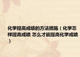 化学提高成绩的方法措施（化学怎样提高成绩 怎么才能提高化学成绩）