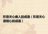 形容关心病人的成语（形容关心很细心的成语）