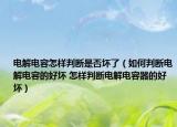 电解电容怎样判断是否坏了（如何判断电解电容的好坏 怎样判断电解电容器的好坏）