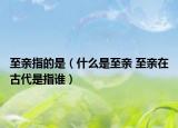 至亲指的是（什么是至亲 至亲在古代是指谁）