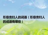 形容贵妇人的词语（形容贵妇人的成语有哪些）