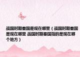 战国时期秦国是现在哪里（战国时期秦国是现在哪里 战国时期秦国指的是现在哪个地方）