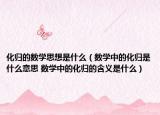 化归的数学思想是什么（数学中的化归是什么意思 数学中的化归的含义是什么）