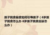 孩子挑食偏食如何引导孩子（6岁孩子挑食怎么办 6岁孩子挑食应该怎么办）