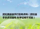 武松真能徒手打赢老虎吗（武松徒手杀虎可信吗 科学证明不可能）