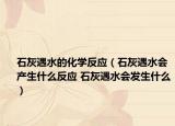 石灰遇水的化学反应（石灰遇水会产生什么反应 石灰遇水会发生什么）