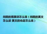 问题的用英语怎么说（问题的英文怎么读 英文的也是怎么说）