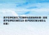 孩子在学校发生了打架家长应该如何处理（发现孩子在学校打架怎么办 孩子在校打架父母怎么处理）