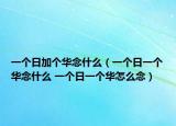 一个日加个华念什么（一个日一个华念什么 一个日一个华怎么念）