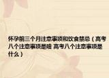 怀孕前三个月注意事项和饮食禁忌（高考八个注意事项是啥 高考八个注意事项是什么）