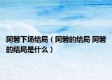 阿箬下场结局（阿箬的结局 阿箬的结局是什么）