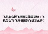 飞机怎么折飞得远又简单又帅（飞机怎么飞 飞得很远的飞机怎么折）